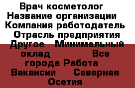 Врач-косметолог › Название организации ­ Компания-работодатель › Отрасль предприятия ­ Другое › Минимальный оклад ­ 32 000 - Все города Работа » Вакансии   . Северная Осетия